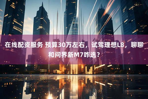 在线配资服务 预算30万左右，试驾理想L8，聊聊和问界新M7咋选？