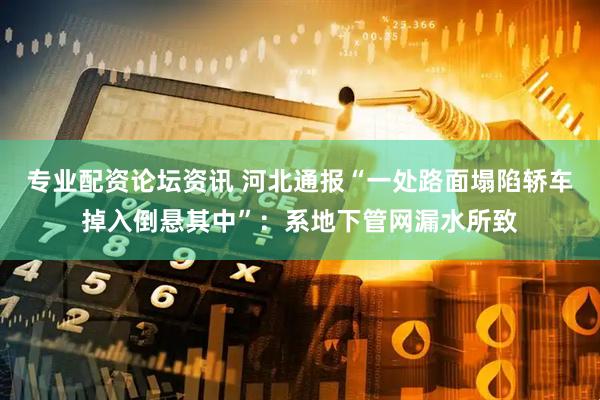 专业配资论坛资讯 河北通报“一处路面塌陷轿车掉入倒悬其中”：系地下管网漏水所致