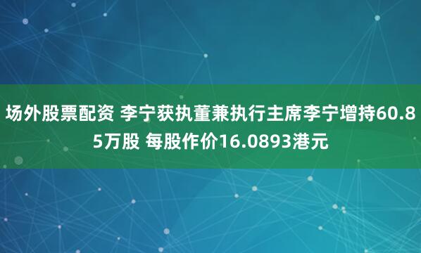 场外股票配资 李宁获执董兼执行主席李宁增持60.85万股 每股作价16.0893港元
