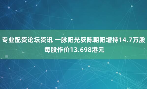 专业配资论坛资讯 一脉阳光获陈朝阳增持14.7万股 每股作价13.698港元