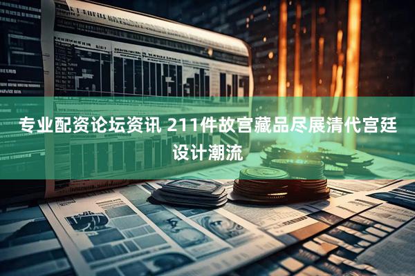 专业配资论坛资讯 211件故宫藏品尽展清代宫廷设计潮流