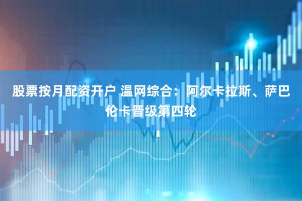 股票按月配资开户 温网综合：阿尔卡拉斯、萨巴伦卡晋级第四轮