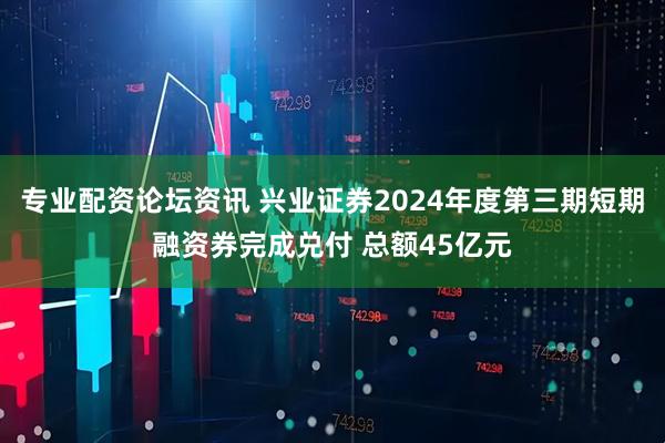专业配资论坛资讯 兴业证券2024年度第三期短期融资券完成兑付 总额45亿元