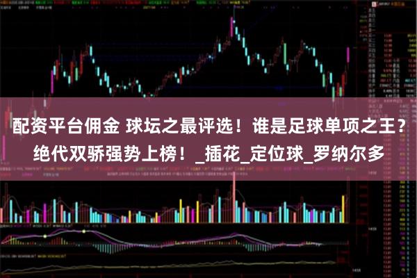 配资平台佣金 球坛之最评选！谁是足球单项之王？绝代双骄强势上榜！_插花_定位球_罗纳尔多