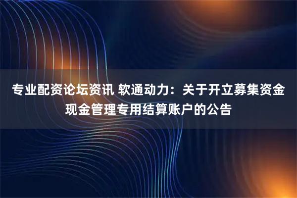 专业配资论坛资讯 软通动力：关于开立募集资金现金管理专用结算账户的公告