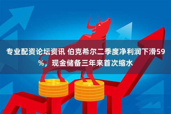 专业配资论坛资讯 伯克希尔二季度净利润下滑59%，现金储备三年来首次缩水