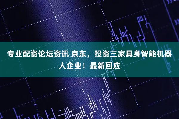 专业配资论坛资讯 京东，投资三家具身智能机器人企业！最新回应