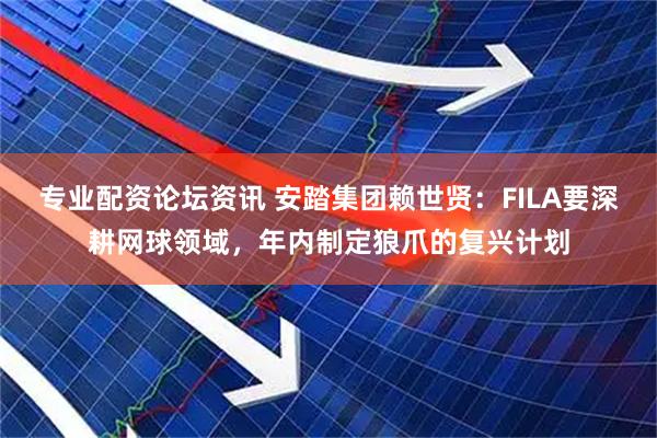 专业配资论坛资讯 安踏集团赖世贤：FILA要深耕网球领域，年内制定狼爪的复兴计划