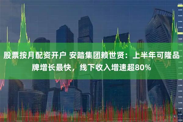 股票按月配资开户 安踏集团赖世贤：上半年可隆品牌增长最快，线下收入增速超80%