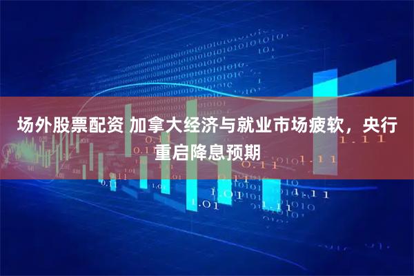 场外股票配资 加拿大经济与就业市场疲软，央行重启降息预期