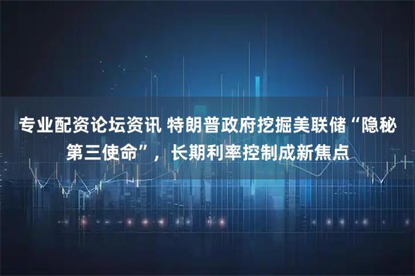 专业配资论坛资讯 特朗普政府挖掘美联储“隐秘第三使命”，长期利率控制成新焦点