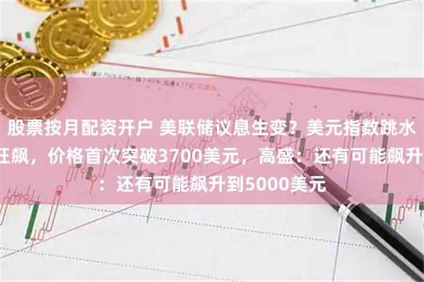 股票按月配资开户 美联储议息生变？美元指数跳水，黄金继续狂飙，价格首次突破3700美元，高盛：还有可能飙升到5000美元