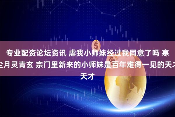 专业配资论坛资讯 虐我小师妹经过我同意了吗 寒尘月灵青玄 宗门里新来的小师妹是百年难得一见的天才