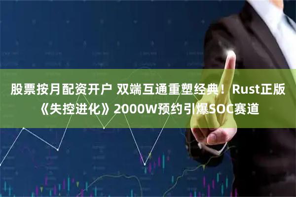 股票按月配资开户 双端互通重塑经典！Rust正版《失控进化》2000W预约引爆SOC赛道