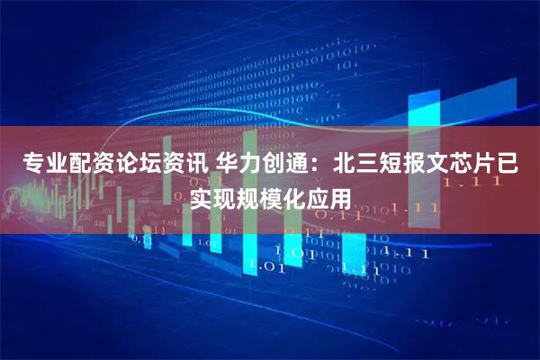 专业配资论坛资讯 华力创通：北三短报文芯片已实现规模化应用