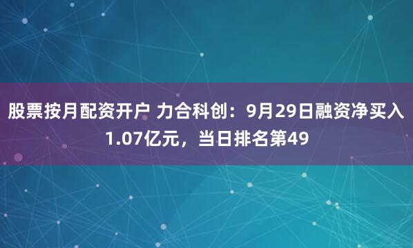 股票按月配资开户 力合科创：9月29日融资净买入1.07亿元，当日排名第49