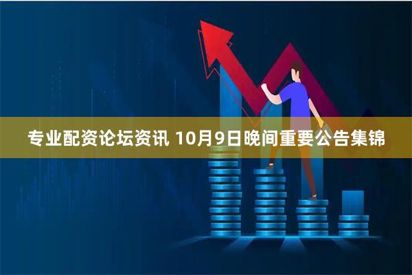 专业配资论坛资讯 10月9日晚间重要公告集锦
