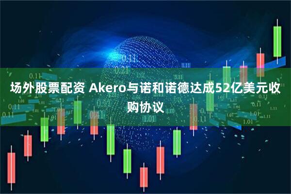 场外股票配资 Akero与诺和诺德达成52亿美元收购协议