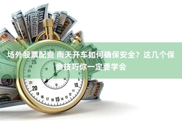 场外股票配资 雨天开车如何确保安全？这几个保命技巧你一定要学会
