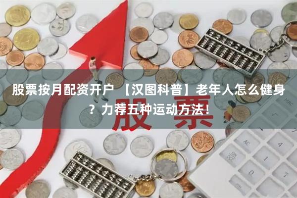 股票按月配资开户 【汉图科普】老年人怎么健身?力荐五种运动方法!