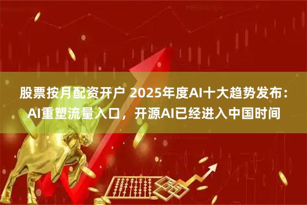 股票按月配资开户 2025年度AI十大趋势发布：AI重塑流量入口，开源AI已经进入中国时间