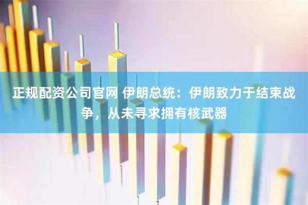 正规配资公司官网 伊朗总统：伊朗致力于结束战争，从未寻求拥有核武器