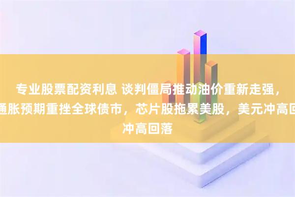 专业股票配资利息 谈判僵局推动油价重新走强，再通胀预期重挫全球债市，芯片股拖累美股，美元冲高回落