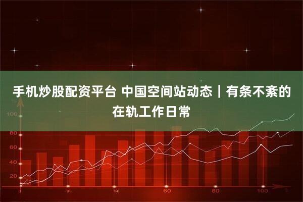 手机炒股配资平台 中国空间站动态｜有条不紊的在轨工作日常