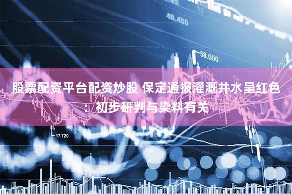 股票配资平台配资炒股 保定通报灌溉井水呈红色：初步研判与染料有关