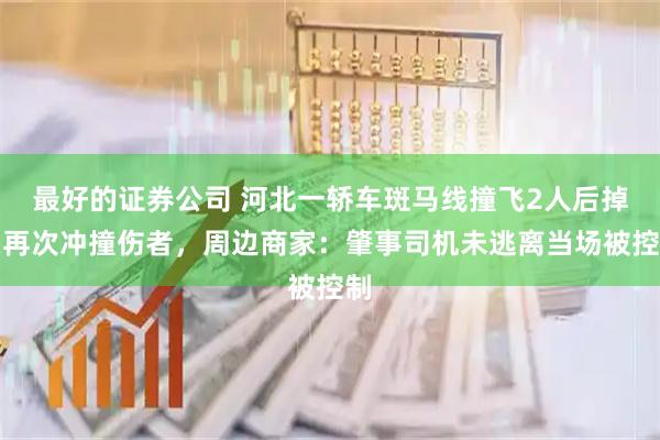 最好的证券公司 河北一轿车斑马线撞飞2人后掉头再次冲撞伤者，周边商家：肇事司机未逃离当场被控制