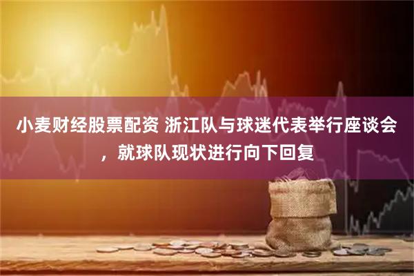 小麦财经股票配资 浙江队与球迷代表举行座谈会，就球队现状进行向下回复