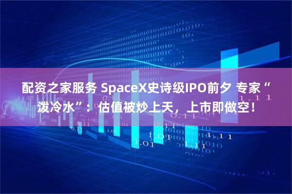 配资之家服务 SpaceX史诗级IPO前夕 专家“泼冷水”：估值被炒上天，上市即做空！