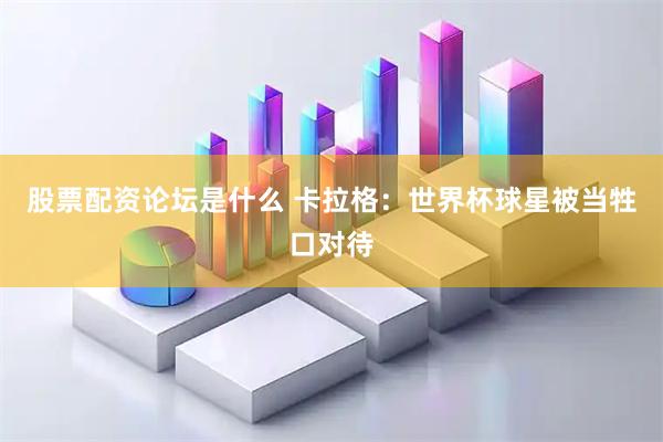 股票配资论坛是什么 卡拉格：世界杯球星被当牲口对待
