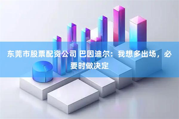东莞市股票配资公司 巴因迪尔：我想多出场，必要时做决定