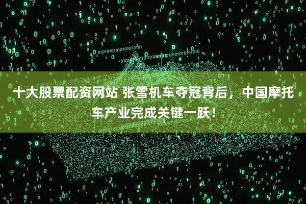 十大股票配资网站 张雪机车夺冠背后,中国摩托车产业完成关键一跃!
