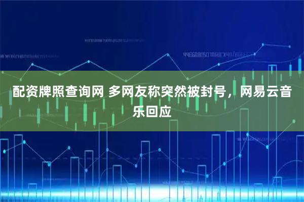 配资牌照查询网 多网友称突然被封号,网易云音乐回应