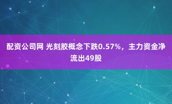 配资公司网 光刻胶概念下跌0.57%，主力资金净流出49股