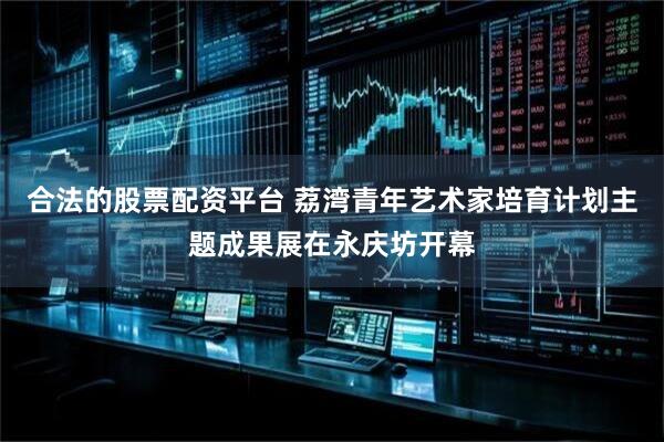 合法的股票配资平台 荔湾青年艺术家培育计划主题成果展在永庆坊开幕