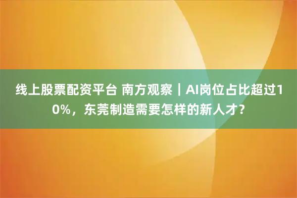 线上股票配资平台 南方观察｜AI岗位占比超过10%，东莞制造需要怎样的新人才？