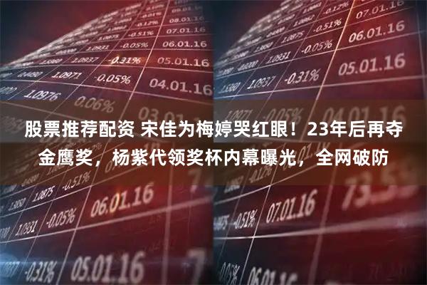 股票推荐配资 宋佳为梅婷哭红眼！23年后再夺金鹰奖，杨紫代领奖杯内幕曝光，全网破防