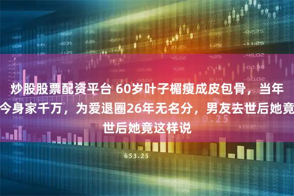 炒股股票配资平台 60岁叶子楣瘦成皮包骨，当年艳星如今身家千万，为爱退圈26年无名分，男友去世后她竟这样说